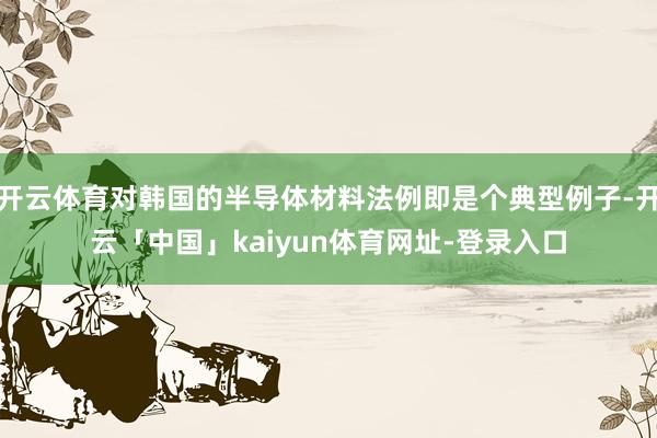 开云体育对韩国的半导体材料法例即是个典型例子-开云「中国」k