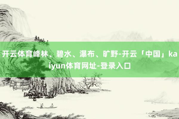 开云体育峰林、碧水、瀑布、旷野-开云「中国」kaiyun体育