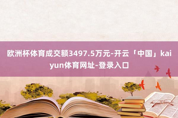 欧洲杯体育成交额3497.5万元-开云「中国」kaiyun体