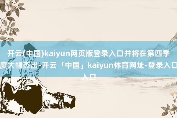 开云(中国)kaiyun网页版登录入口并将在第四季度大幅杰出