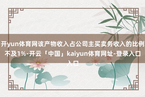 开yun体育网该产物收入占公司主买卖务收入的比例不及1%-开