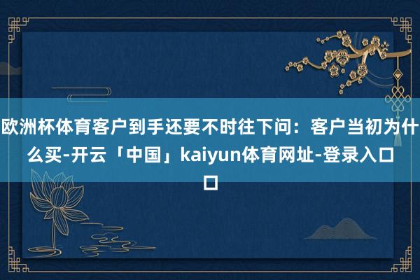 欧洲杯体育客户到手还要不时往下问：客户当初为什么买-开云「中