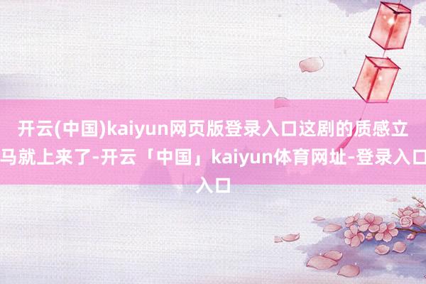 开云(中国)kaiyun网页版登录入口这剧的质感立马就上来了
